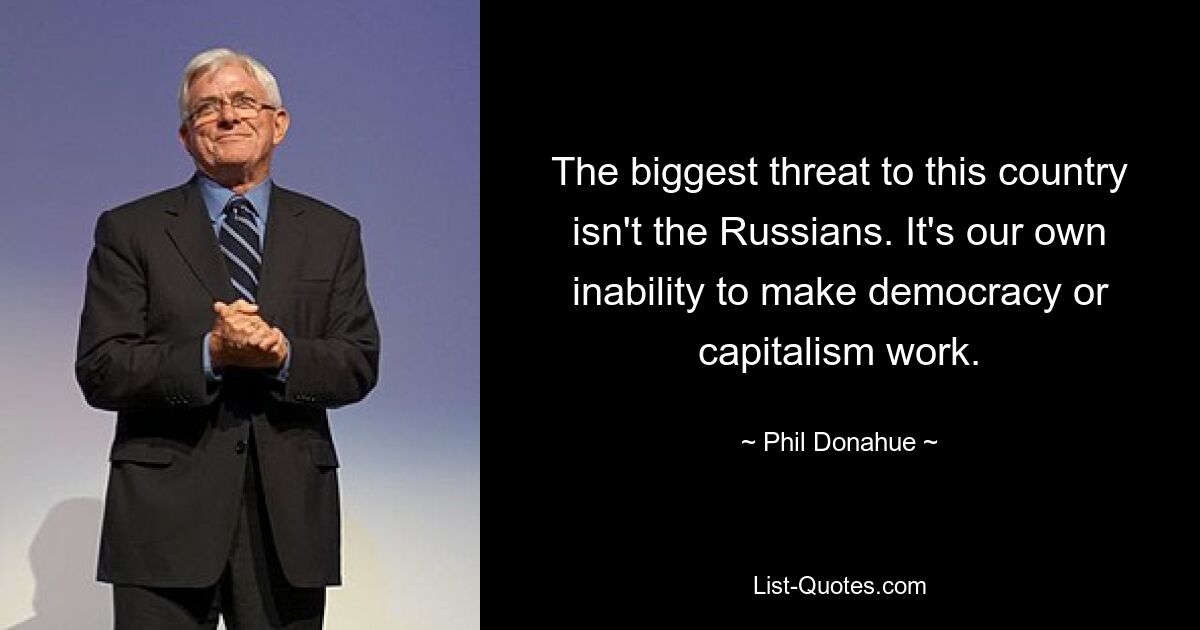 The biggest threat to this country isn't the Russians. It's our own inability to make democracy or capitalism work. — © Phil Donahue