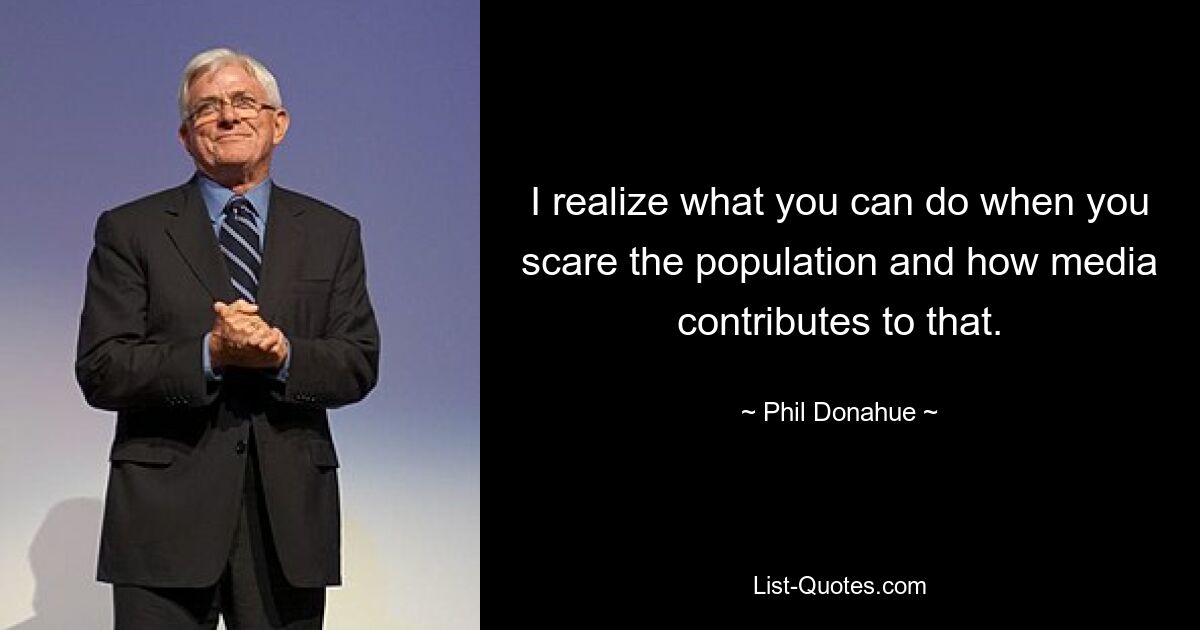 I realize what you can do when you scare the population and how media contributes to that. — © Phil Donahue