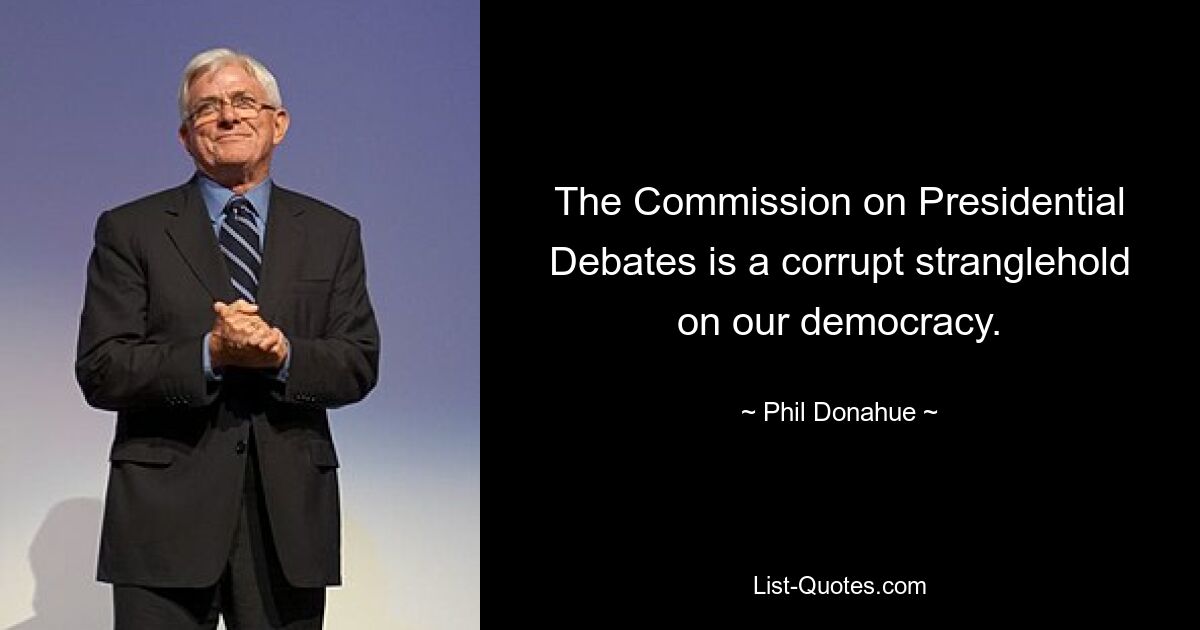 The Commission on Presidential Debates is a corrupt stranglehold on our democracy. — © Phil Donahue