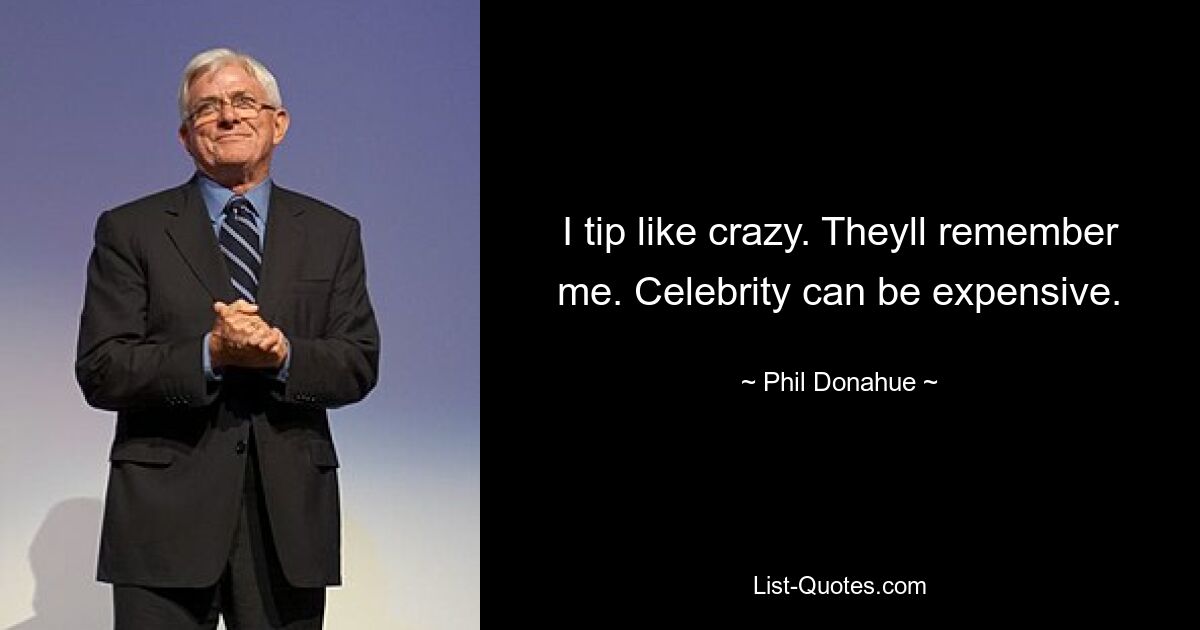 I tip like crazy. Theyll remember me. Celebrity can be expensive. — © Phil Donahue