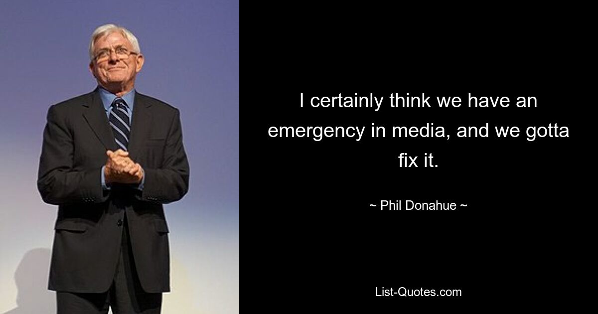 I certainly think we have an emergency in media, and we gotta fix it. — © Phil Donahue