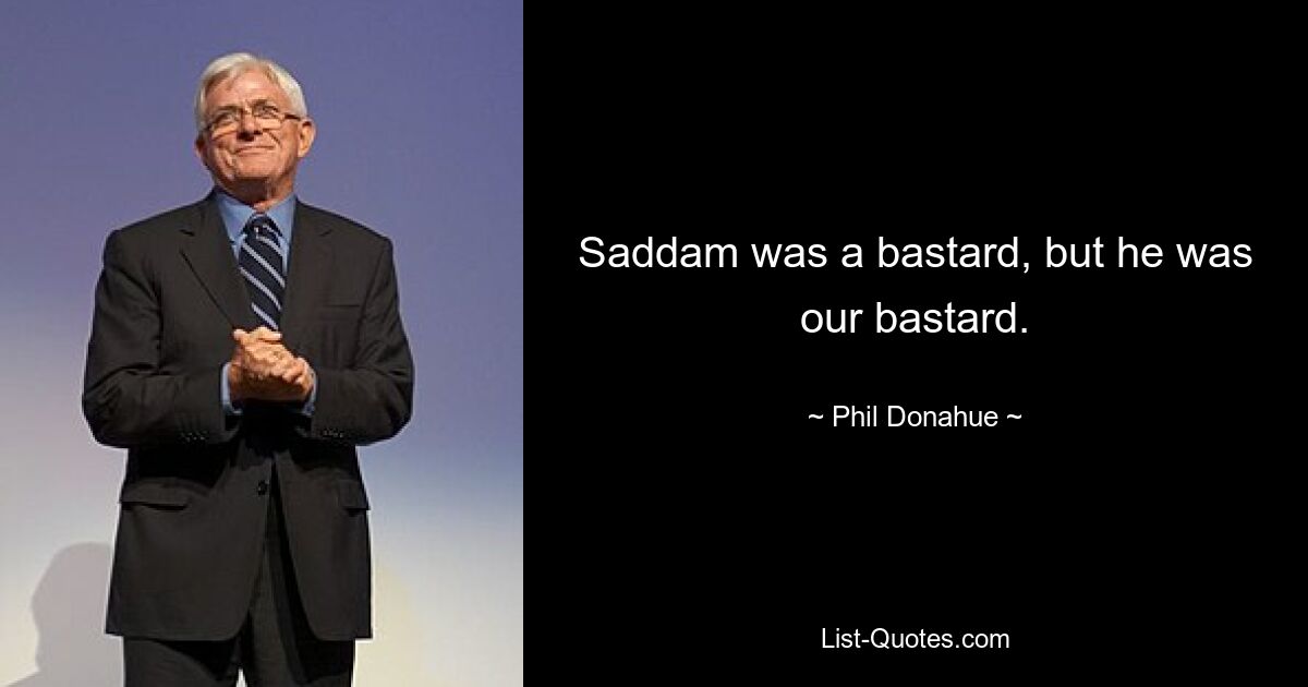 Saddam was a bastard, but he was our bastard. — © Phil Donahue