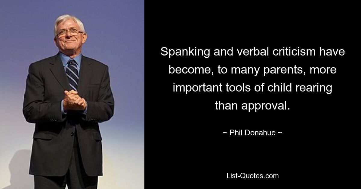 Spanking and verbal criticism have become, to many parents, more important tools of child rearing than approval. — © Phil Donahue