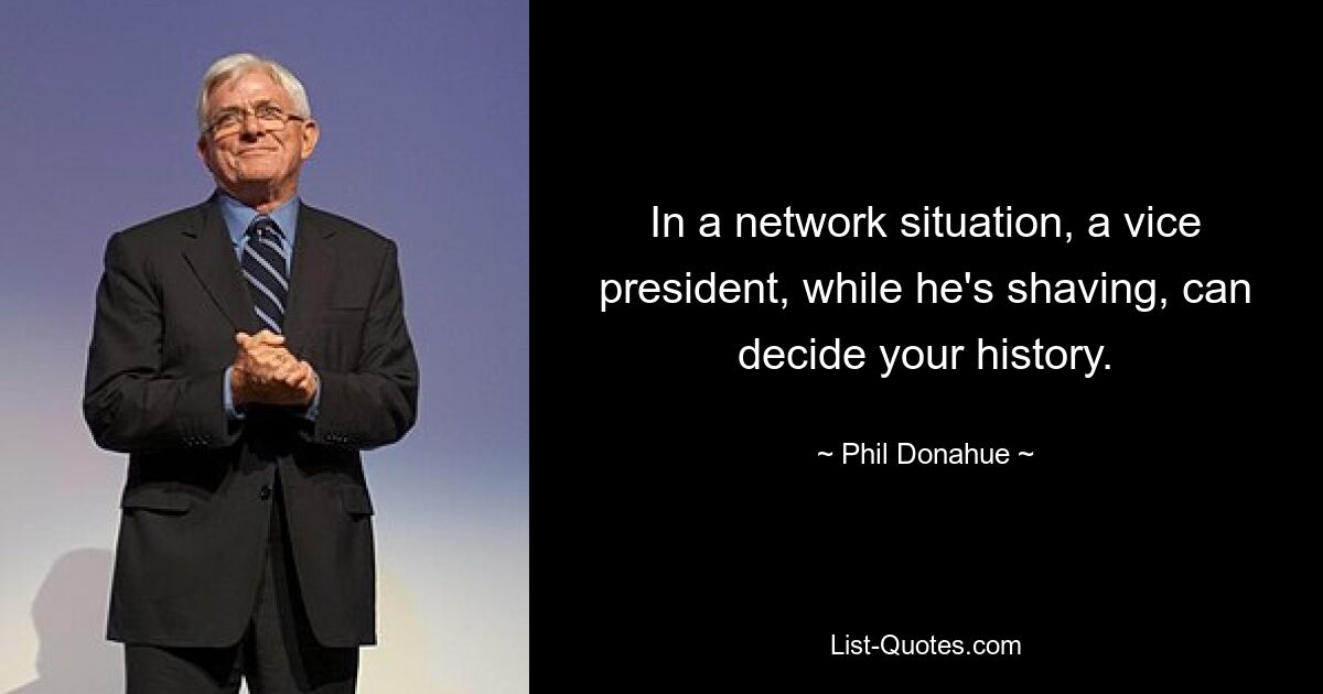 In a network situation, a vice president, while he's shaving, can decide your history. — © Phil Donahue