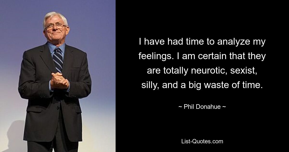 I have had time to analyze my feelings. I am certain that they are totally neurotic, sexist, silly, and a big waste of time. — © Phil Donahue