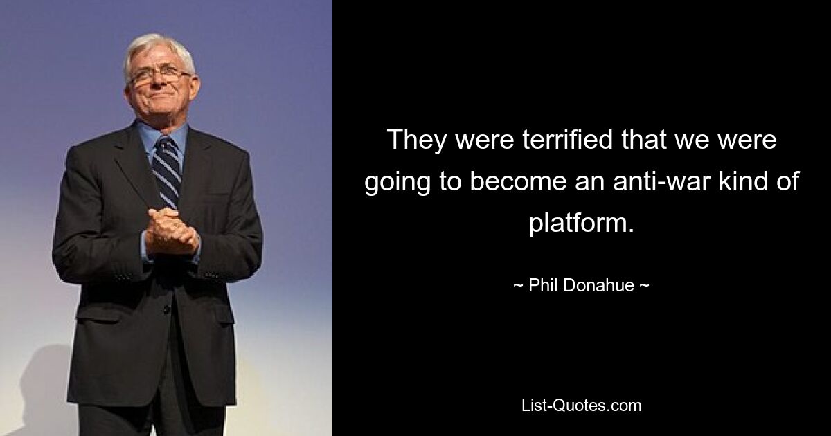 They were terrified that we were going to become an anti-war kind of platform. — © Phil Donahue