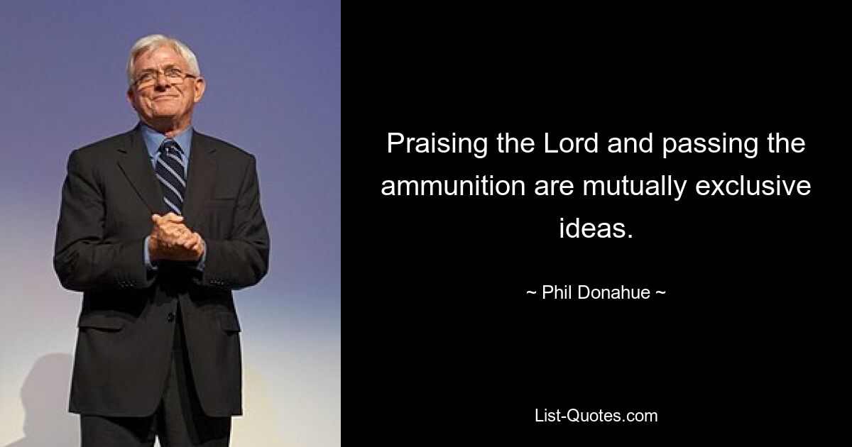 Praising the Lord and passing the ammunition are mutually exclusive ideas. — © Phil Donahue