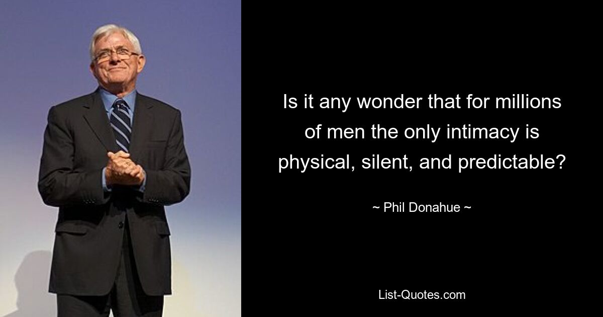 Is it any wonder that for millions of men the only intimacy is physical, silent, and predictable? — © Phil Donahue