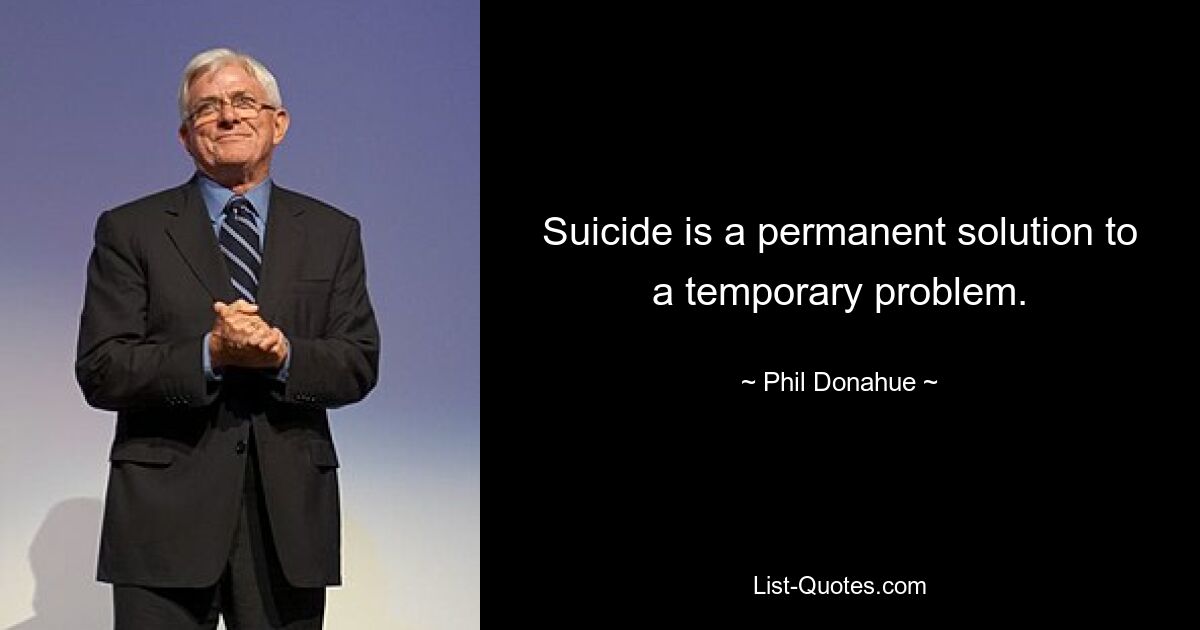 Suicide is a permanent solution to a temporary problem. — © Phil Donahue