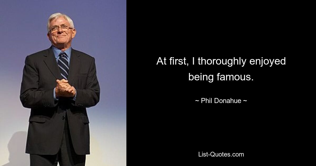 At first, I thoroughly enjoyed being famous. — © Phil Donahue