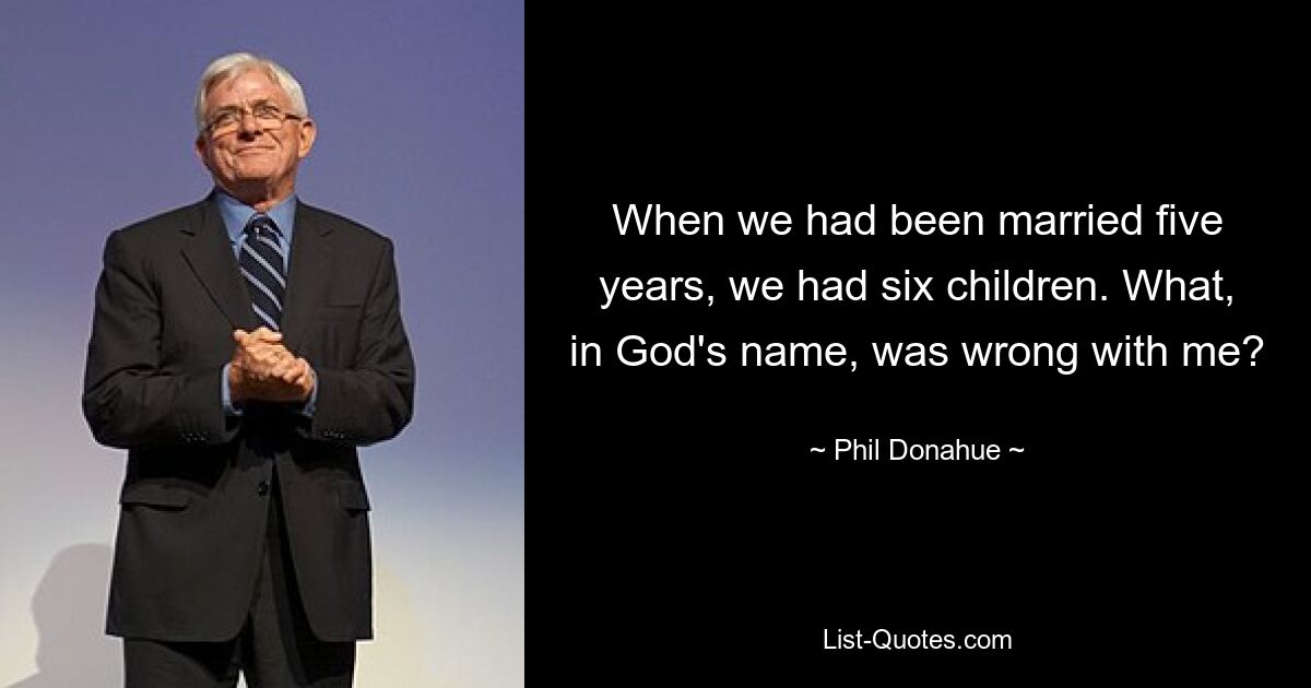 When we had been married five years, we had six children. What, in God's name, was wrong with me? — © Phil Donahue