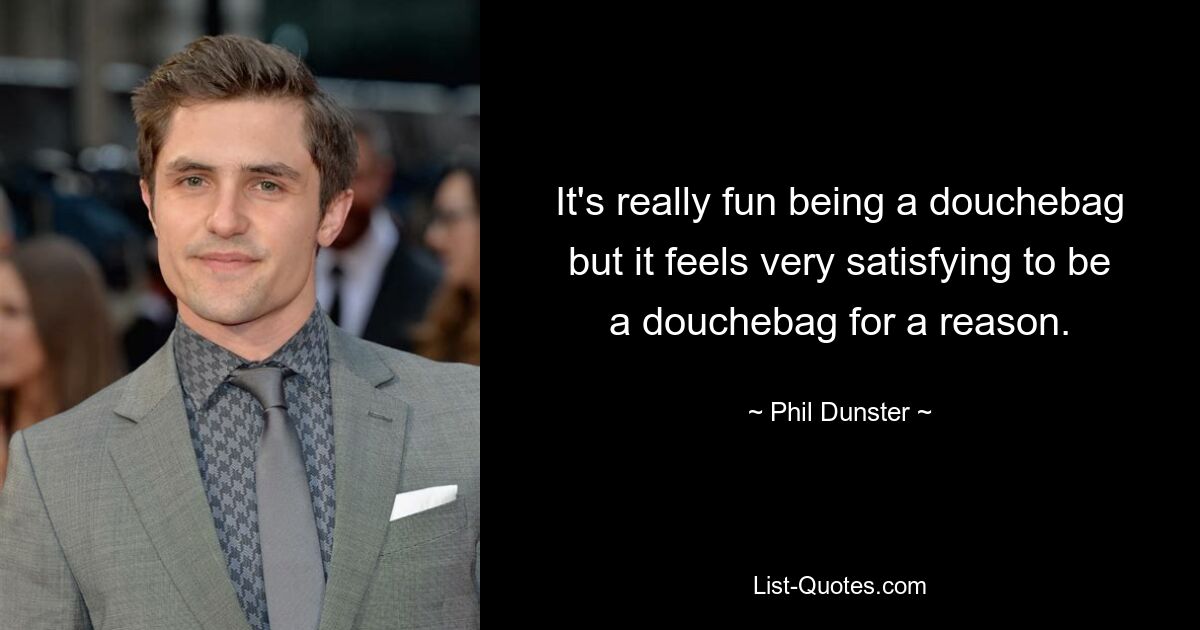 It's really fun being a douchebag but it feels very satisfying to be a douchebag for a reason. — © Phil Dunster