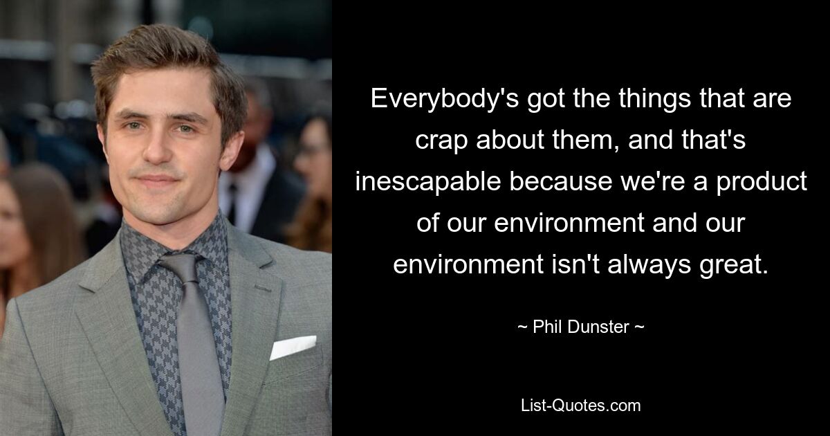 Everybody's got the things that are crap about them, and that's inescapable because we're a product of our environment and our environment isn't always great. — © Phil Dunster