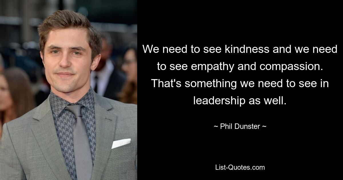 We need to see kindness and we need to see empathy and compassion. That's something we need to see in leadership as well. — © Phil Dunster