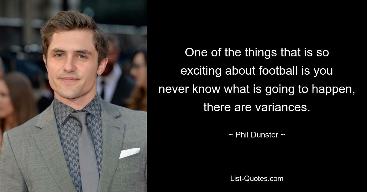 One of the things that is so exciting about football is you never know what is going to happen, there are variances. — © Phil Dunster