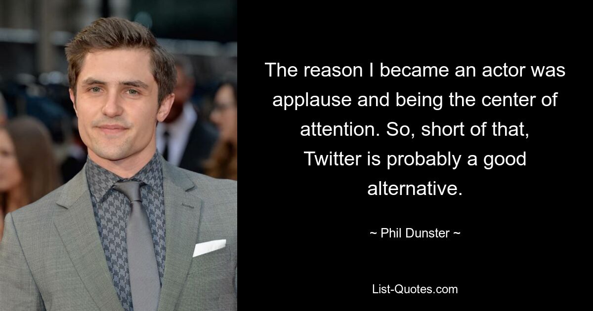 The reason I became an actor was applause and being the center of attention. So, short of that, Twitter is probably a good alternative. — © Phil Dunster