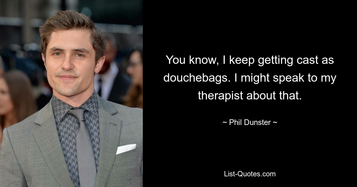 You know, I keep getting cast as douchebags. I might speak to my therapist about that. — © Phil Dunster