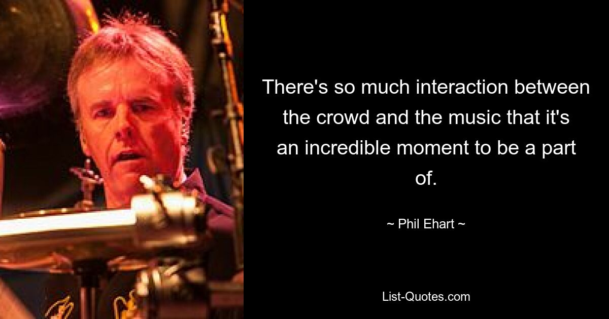 There's so much interaction between the crowd and the music that it's an incredible moment to be a part of. — © Phil Ehart