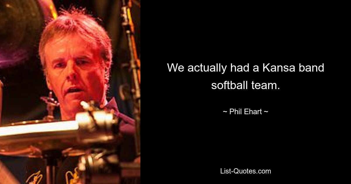 We actually had a Kansa band softball team. — © Phil Ehart