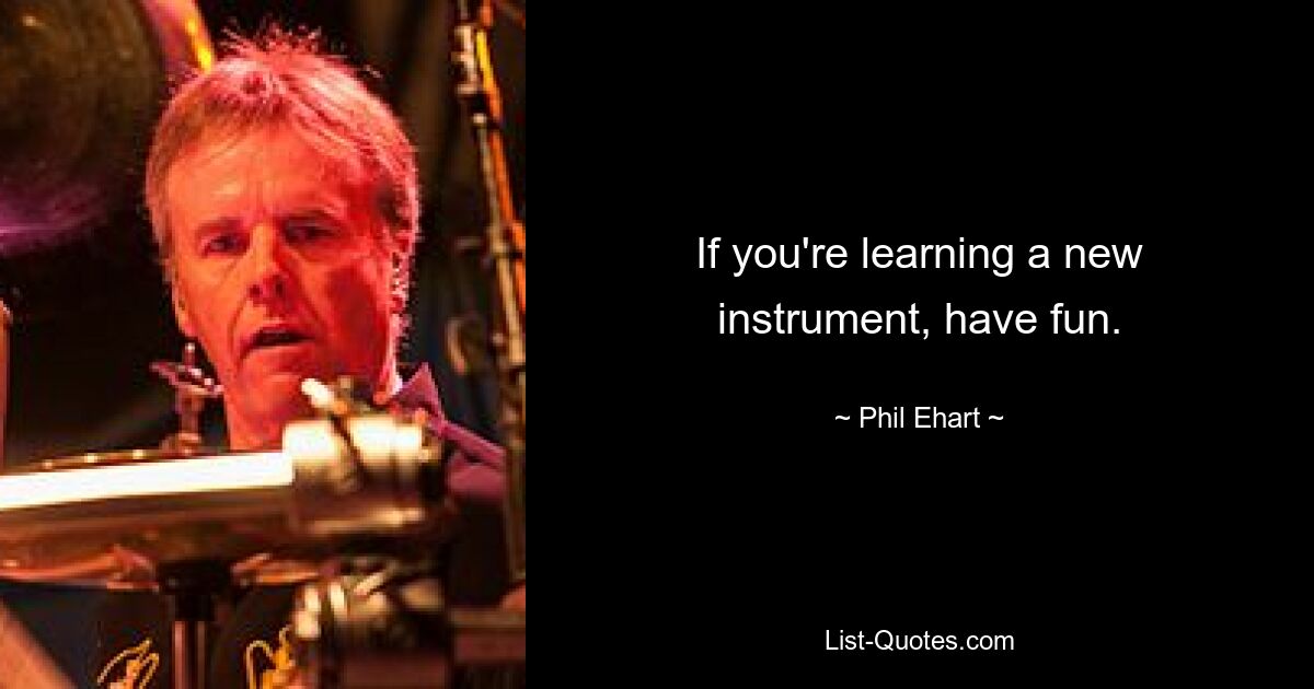 If you're learning a new instrument, have fun. — © Phil Ehart