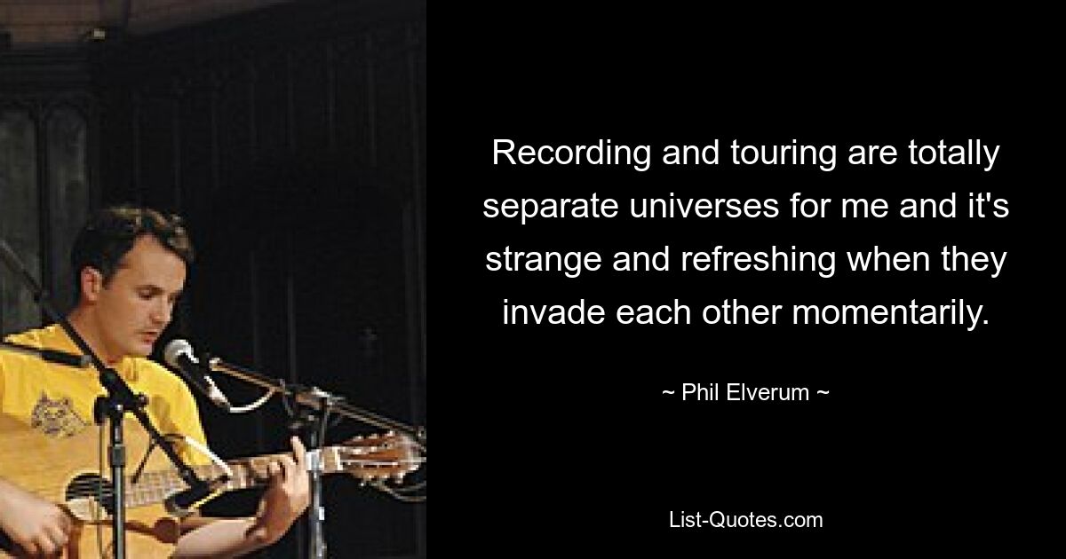 Recording and touring are totally separate universes for me and it's strange and refreshing when they invade each other momentarily. — © Phil Elverum