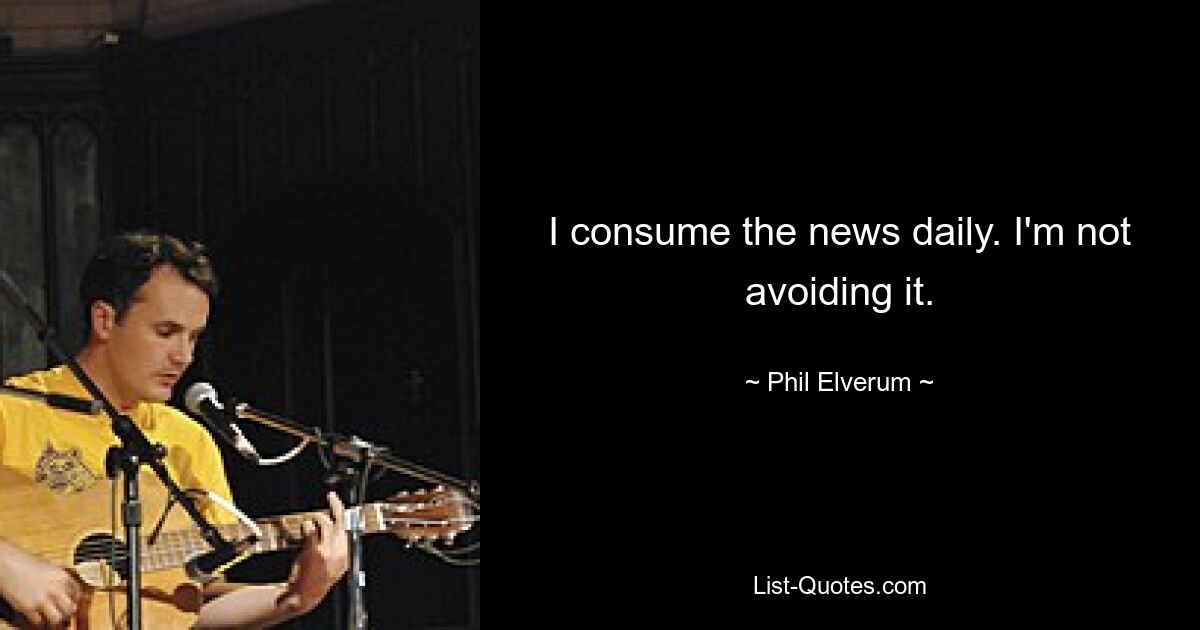 I consume the news daily. I'm not avoiding it. — © Phil Elverum