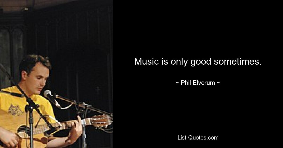 Music is only good sometimes. — © Phil Elverum