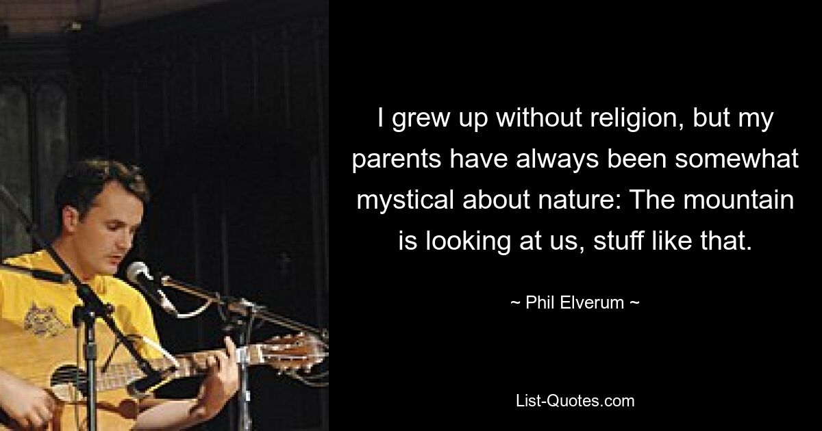 I grew up without religion, but my parents have always been somewhat mystical about nature: The mountain is looking at us, stuff like that. — © Phil Elverum