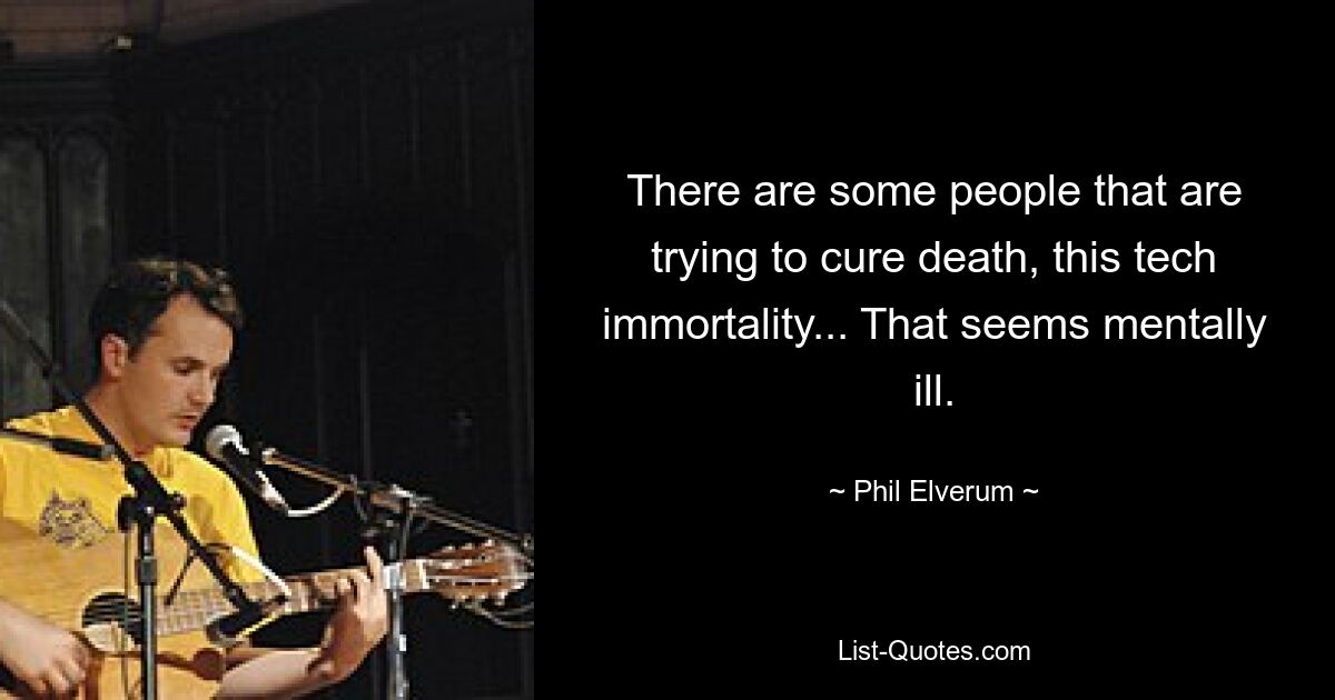 There are some people that are trying to cure death, this tech immortality... That seems mentally ill. — © Phil Elverum