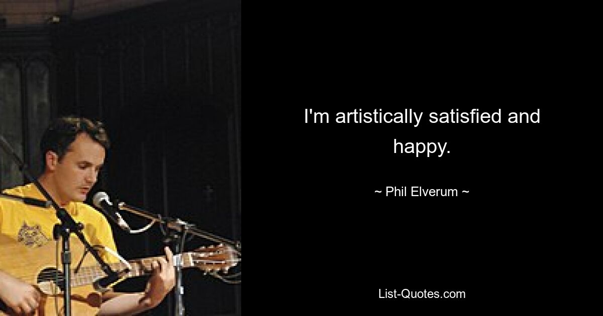 I'm artistically satisfied and happy. — © Phil Elverum