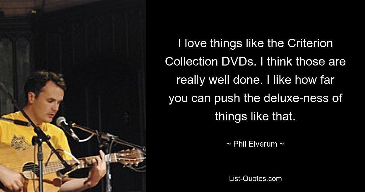 I love things like the Criterion Collection DVDs. I think those are really well done. I like how far you can push the deluxe-ness of things like that. — © Phil Elverum