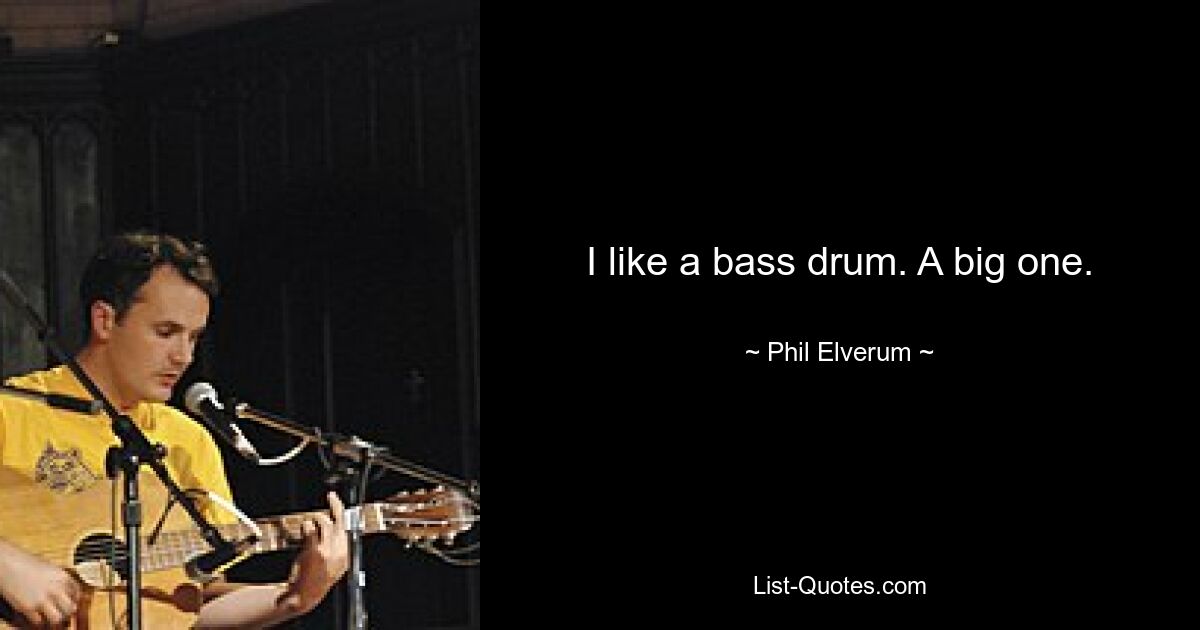 I like a bass drum. A big one. — © Phil Elverum