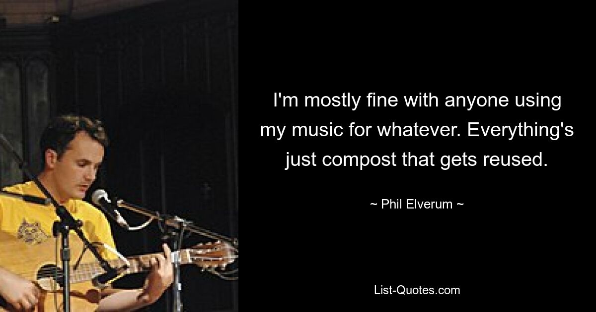 I'm mostly fine with anyone using my music for whatever. Everything's just compost that gets reused. — © Phil Elverum