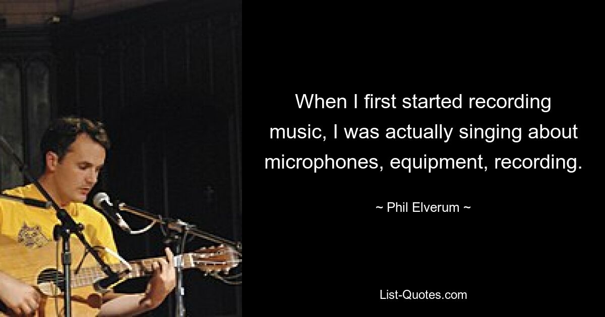 When I first started recording music, I was actually singing about microphones, equipment, recording. — © Phil Elverum