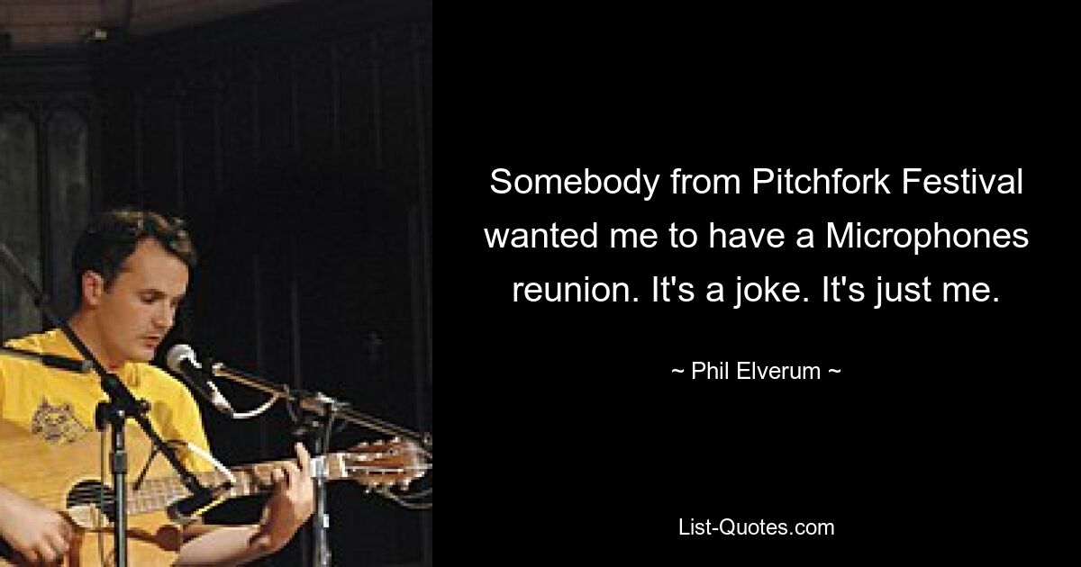 Somebody from Pitchfork Festival wanted me to have a Microphones reunion. It's a joke. It's just me. — © Phil Elverum