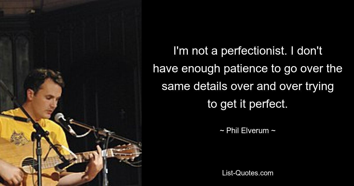 I'm not a perfectionist. I don't have enough patience to go over the same details over and over trying to get it perfect. — © Phil Elverum