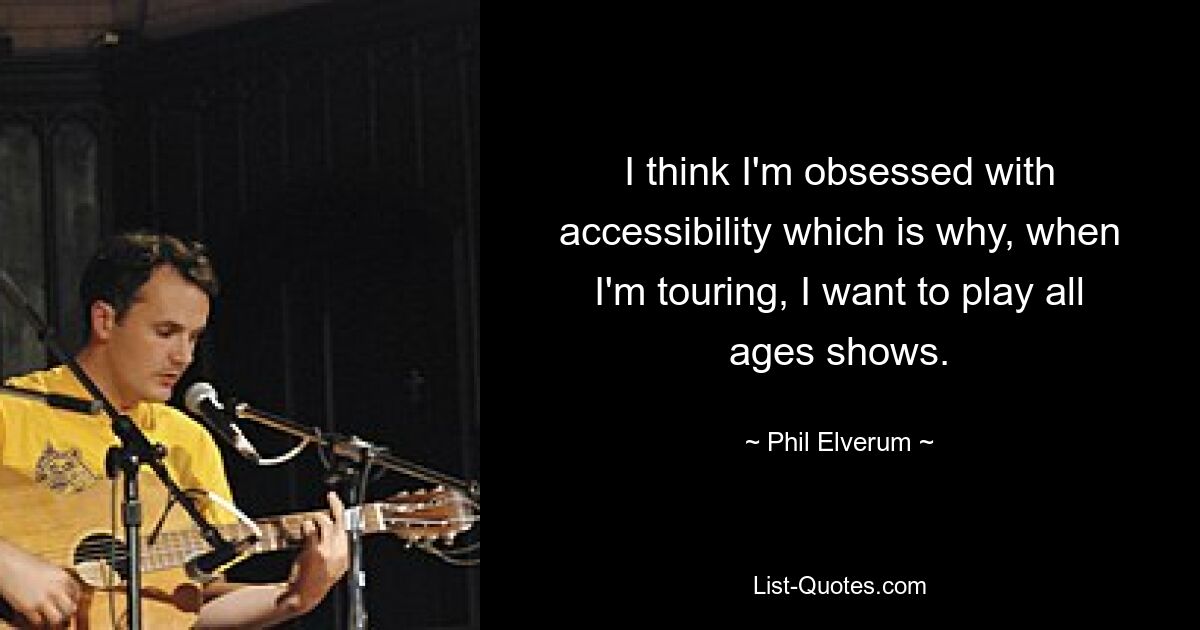 I think I'm obsessed with accessibility which is why, when I'm touring, I want to play all ages shows. — © Phil Elverum