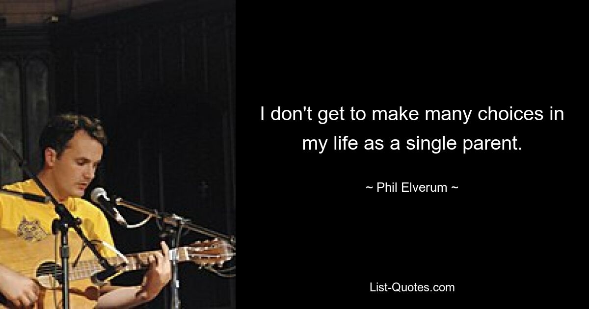 I don't get to make many choices in my life as a single parent. — © Phil Elverum