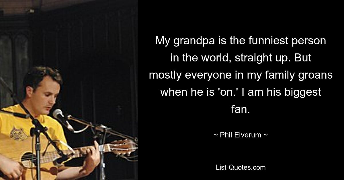 My grandpa is the funniest person in the world, straight up. But mostly everyone in my family groans when he is 'on.' I am his biggest fan. — © Phil Elverum