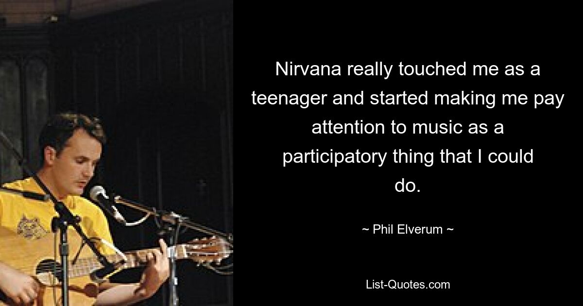 Nirvana really touched me as a teenager and started making me pay attention to music as a participatory thing that I could do. — © Phil Elverum