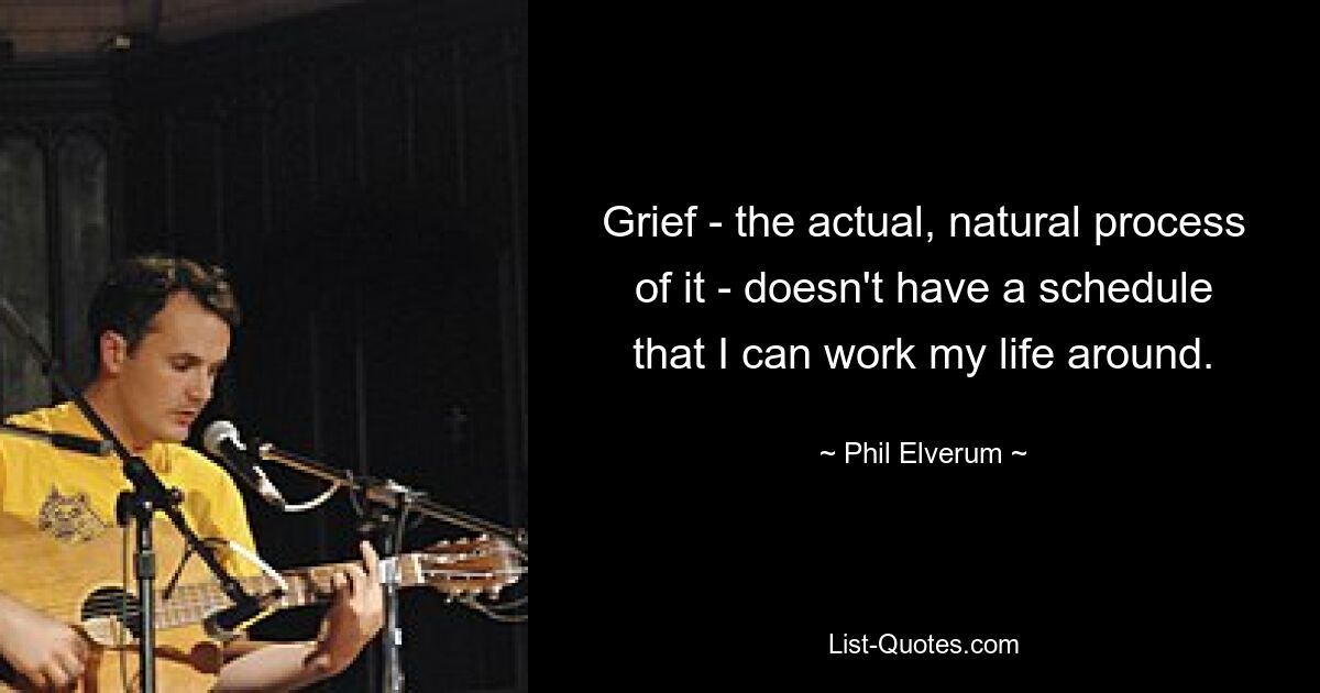 Grief - the actual, natural process of it - doesn't have a schedule that I can work my life around. — © Phil Elverum