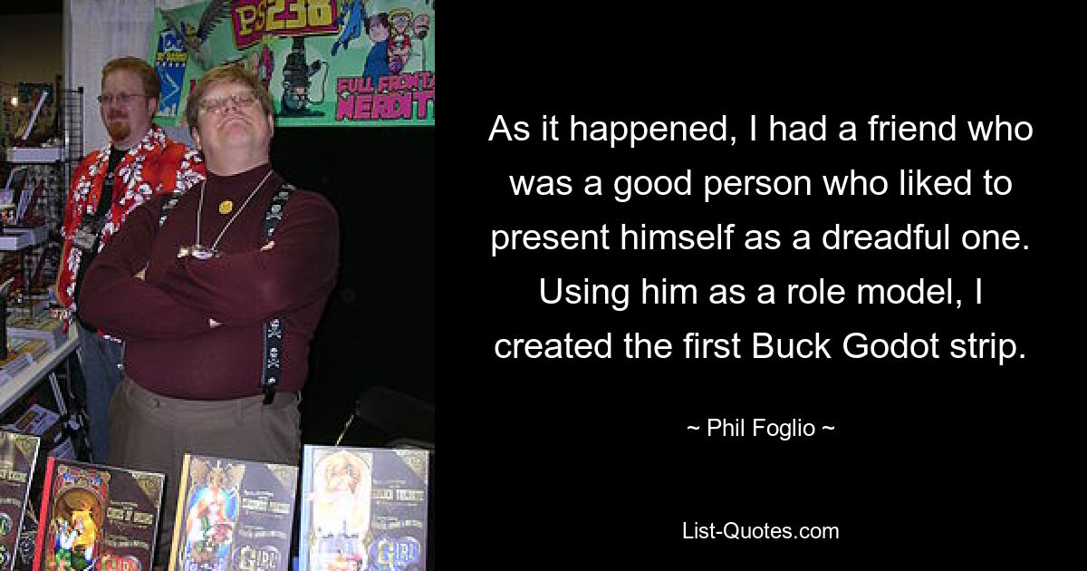 As it happened, I had a friend who was a good person who liked to present himself as a dreadful one. Using him as a role model, I created the first Buck Godot strip. — © Phil Foglio