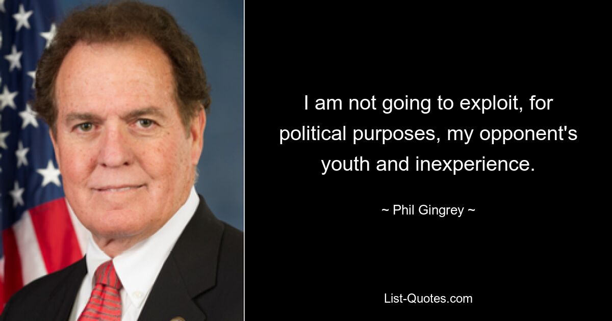 I am not going to exploit, for political purposes, my opponent's youth and inexperience. — © Phil Gingrey