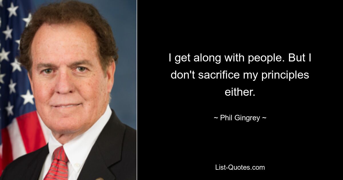 I get along with people. But I don't sacrifice my principles either. — © Phil Gingrey