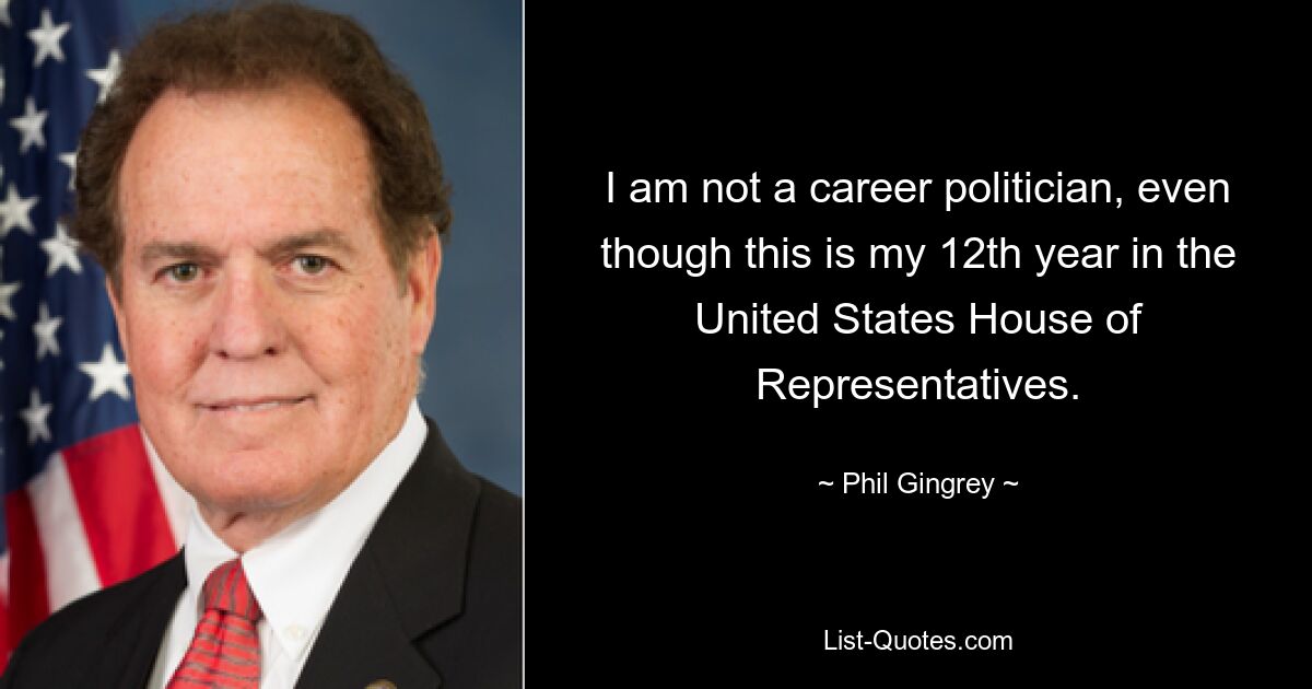 I am not a career politician, even though this is my 12th year in the United States House of Representatives. — © Phil Gingrey