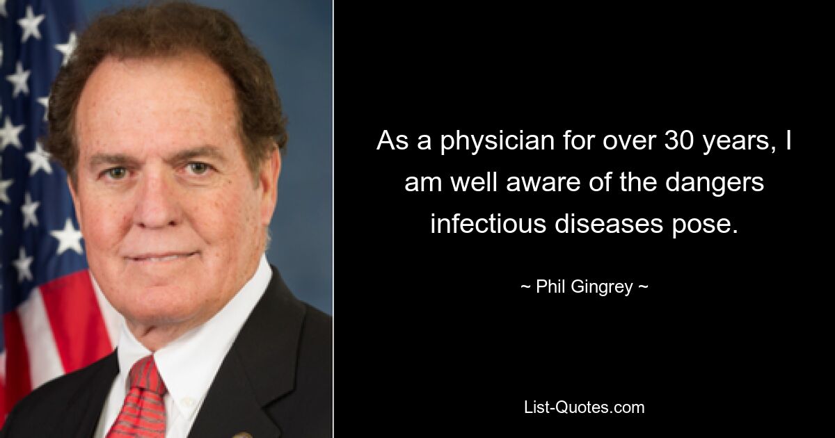 As a physician for over 30 years, I am well aware of the dangers infectious diseases pose. — © Phil Gingrey