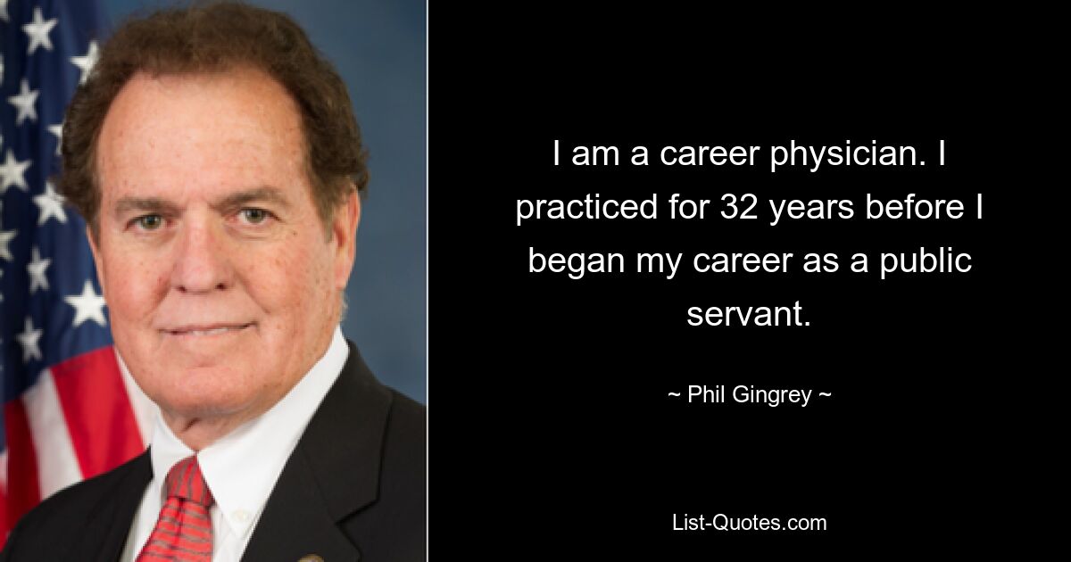 I am a career physician. I practiced for 32 years before I began my career as a public servant. — © Phil Gingrey