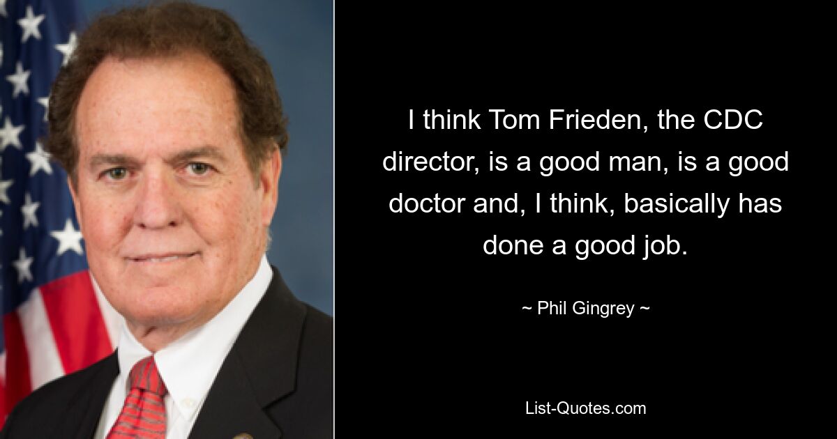 I think Tom Frieden, the CDC director, is a good man, is a good doctor and, I think, basically has done a good job. — © Phil Gingrey