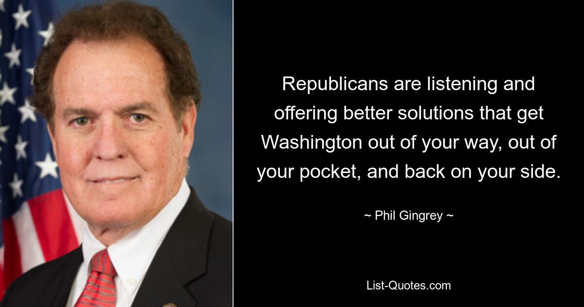 Republicans are listening and offering better solutions that get Washington out of your way, out of your pocket, and back on your side. — © Phil Gingrey