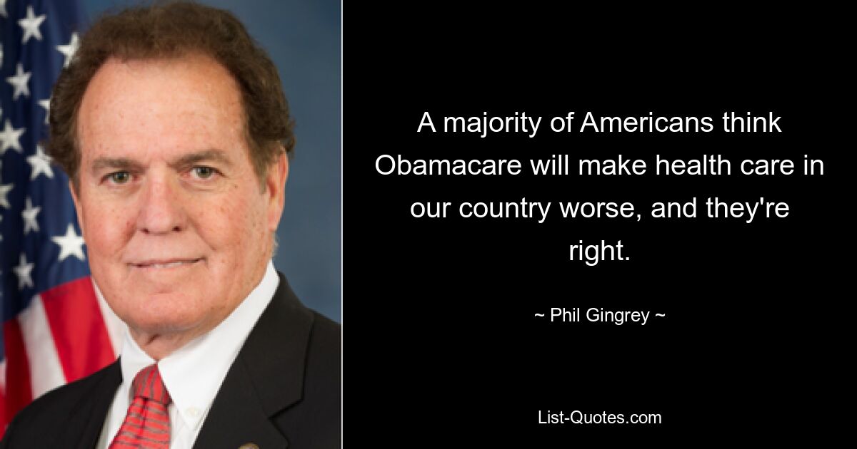 A majority of Americans think Obamacare will make health care in our country worse, and they're right. — © Phil Gingrey